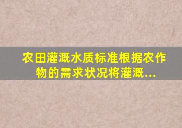 《农田灌溉水质标准》根据农作物的需求状况将灌溉...