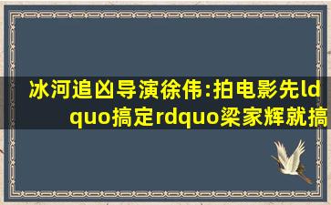 《冰河追凶》导演徐伟:拍电影先“搞定”梁家辉,就搞定了一切