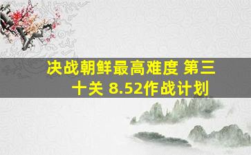 《决战朝鲜》最高难度 第三十关 8.52作战计划