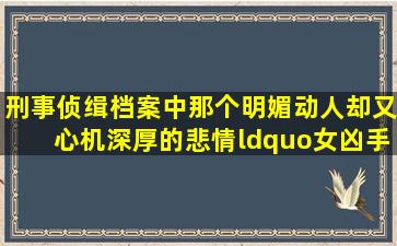 《刑事侦缉档案》中那个明媚动人却又心机深厚的悲情“女凶手”