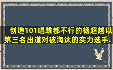 《创造101》唱跳都不行的杨超越以第三名出道,对被淘汰的实力选手...