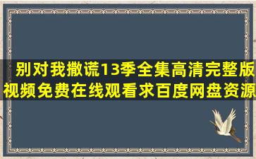 《别对我撒谎》13季全集高清完整版视频免费在线观看,求百度网盘资源