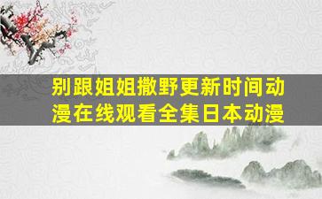 《别跟姐姐撒野更新时间》动漫在线观看全集日本动漫