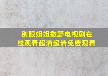 《别跟姐姐撒野电视剧在线观看》超清超清免费观看