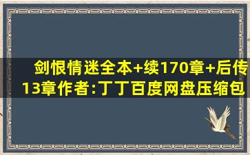 《剑恨情迷》(全本+续170章+后传13章)作者:丁丁,百度网盘压缩包只限...