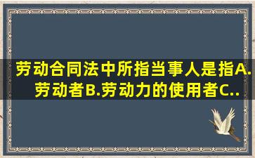 《劳动合同法》中所指当事人是指()。A.劳动者B.劳动力的使用者C....