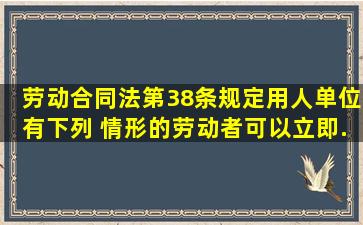 《劳动合同法》第38条规定,用人单位有下列( )情形的,劳动者可以立即...