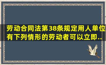 《劳动合同法》第38条规定,用人单位有下列情形的,劳动者可以立即...