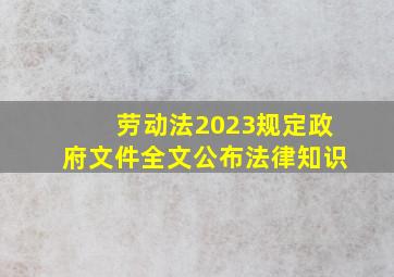 《劳动法2023规定》政府文件全文公布法律知识