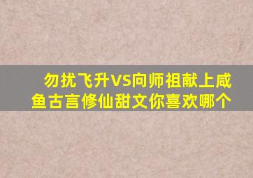 《勿扰飞升》VS《向师祖献上咸鱼》古言修仙甜文,你喜欢哪个