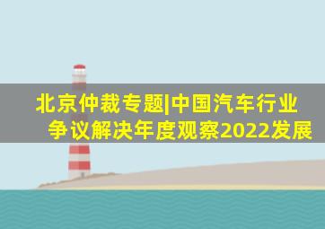 《北京仲裁》专题|中国汽车行业争议解决年度观察(2022)发展