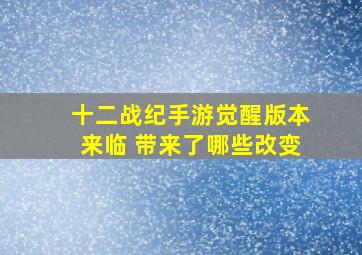 《十二战纪》手游觉醒版本来临 带来了哪些改变