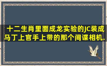 《十二生肖》里面成龙实验的JC装成马丁上官,手上带的那个间谍相机...