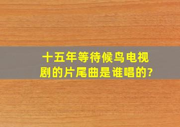 《十五年等待候鸟》电视剧的片尾曲是谁唱的?