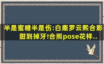 《半是蜜糖半是伤》:白鹿罗云熙合影甜到掉牙!合照pose花样...