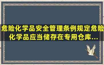 《危险化学品安全管理条例》规定,危险化学品应当储存在专用仓库、...