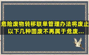 《危险废物转移联单管理办法》将废止,以下几种固废不再属于危废...