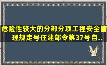 《危险性较大的分部分项工程安全管理规定》号)(住建部令第37号)自()...