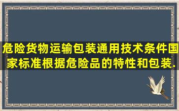 《危险货物运输包装通用技术条件》国家标准根据危险品的特性和包装...