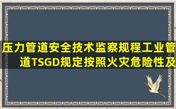 《压力管道安全技术监察规程工业管道》TSGD规定,按照火灾危险性及...