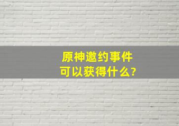 《原神》邀约事件可以获得什么?