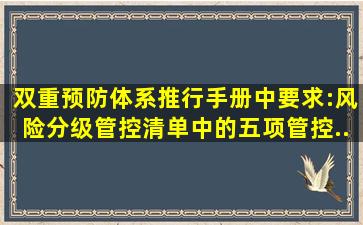 《双重预防体系推行手册》中要求:风险分级管控清单中的五项管控...