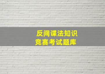 《反间谍法》知识竞赛考试题库 