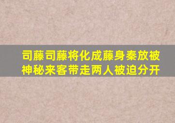 《司藤》司藤将化成藤身,秦放被神秘来客带走,两人被迫分开