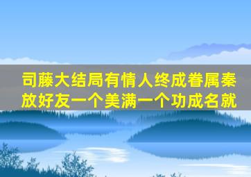 《司藤》大结局,有情人终成眷属,秦放好友一个美满一个功成名就