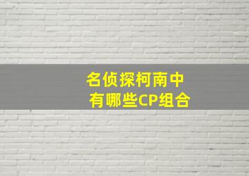 《名侦探柯南》中有哪些CP组合(