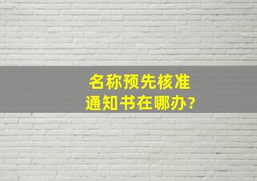 《名称预先核准通知书》在哪办?