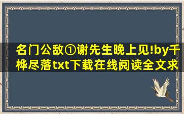 《名门公敌①谢先生,晚上见!》by千桦尽落txt下载在线阅读全文,求百度...