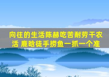 《向往的生活》陈赫吃苦耐劳干农活 鹿晗徒手捞鱼一抓一个准