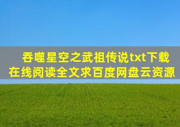 《吞噬星空之武祖传说》txt下载在线阅读全文,求百度网盘云资源