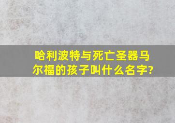 《哈利波特与死亡圣器》马尔福的孩子叫什么名字?