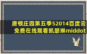 《唐顿庄园第五季5(2014)》百度云免费在线观看,凯瑟琳·莫斯海德...