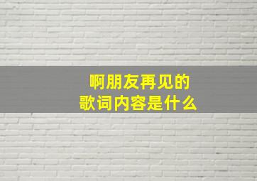 《啊朋友再见》的歌词内容是什么(