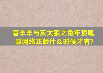 《喜羊羊与灰太狼》之《兔年顶呱呱》网络正版什么时候才有?