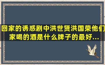 《回家的诱惑》剧中洪世贤、洪国荣他们家喝的酒是什么牌子的,最好...