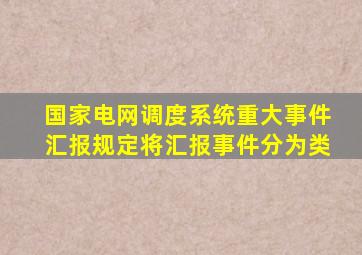 《国家电网调度系统重大事件汇报规定》将汇报事件分为()类。