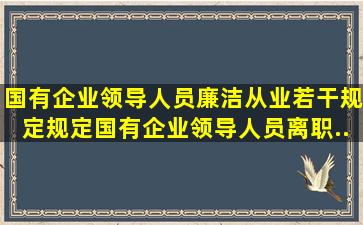 《国有企业领导人员廉洁从业若干规定》规定,国有企业领导人员离职...