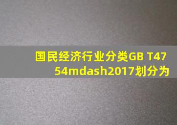 《国民经济行业分类》(GB T4754—2017)划分为( )。