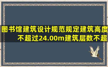 《图书馆建筑设计规范》规定,建筑高度不超过24.00m,建筑层数不超过,...