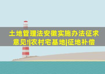 《土地管理法》安徽实施办法,征求意见!|农村宅基地|征地补偿