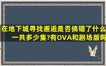 《在地下城寻找邂逅是否搞错了什么》一共多少集?有OVA和剧场版吗