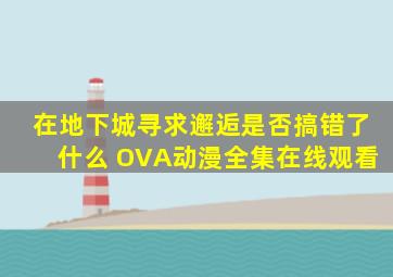 《在地下城寻求邂逅是否搞错了什么 OVA》动漫全集在线观看