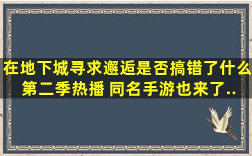 《在地下城寻求邂逅是否搞错了什么》第二季热播 同名手游也来了...