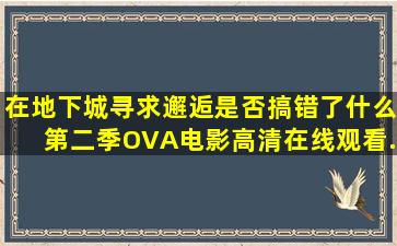 《在地下城寻求邂逅是否搞错了什么第二季OVA》电影高清在线观看...