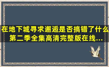 《在地下城寻求邂逅是否搞错了什么第二季》全集高清完整版在线...