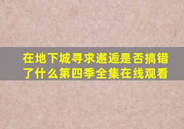 《在地下城寻求邂逅是否搞错了什么第四季》全集在线观看